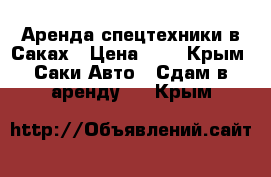 Аренда спецтехники в Саках › Цена ­ 1 - Крым, Саки Авто » Сдам в аренду   . Крым